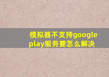 模拟器不支持google play服务要怎么解决